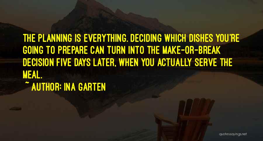 Ina Garten Quotes: The Planning Is Everything. Deciding Which Dishes You're Going To Prepare Can Turn Into The Make-or-break Decision Five Days Later,