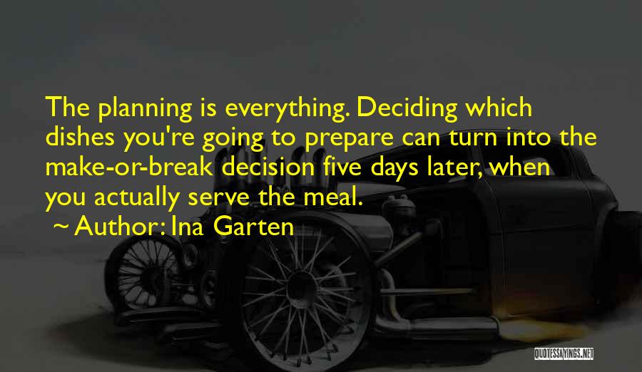 Ina Garten Quotes: The Planning Is Everything. Deciding Which Dishes You're Going To Prepare Can Turn Into The Make-or-break Decision Five Days Later,