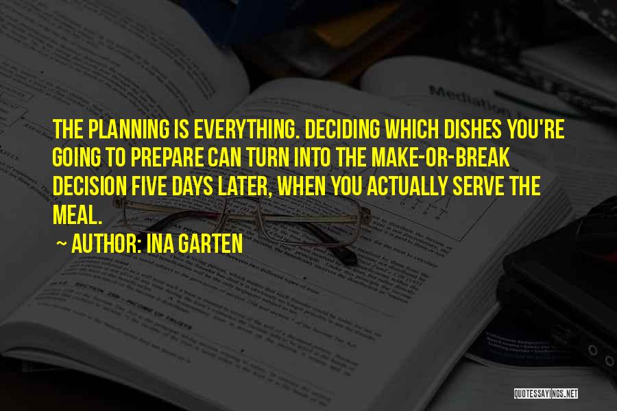 Ina Garten Quotes: The Planning Is Everything. Deciding Which Dishes You're Going To Prepare Can Turn Into The Make-or-break Decision Five Days Later,