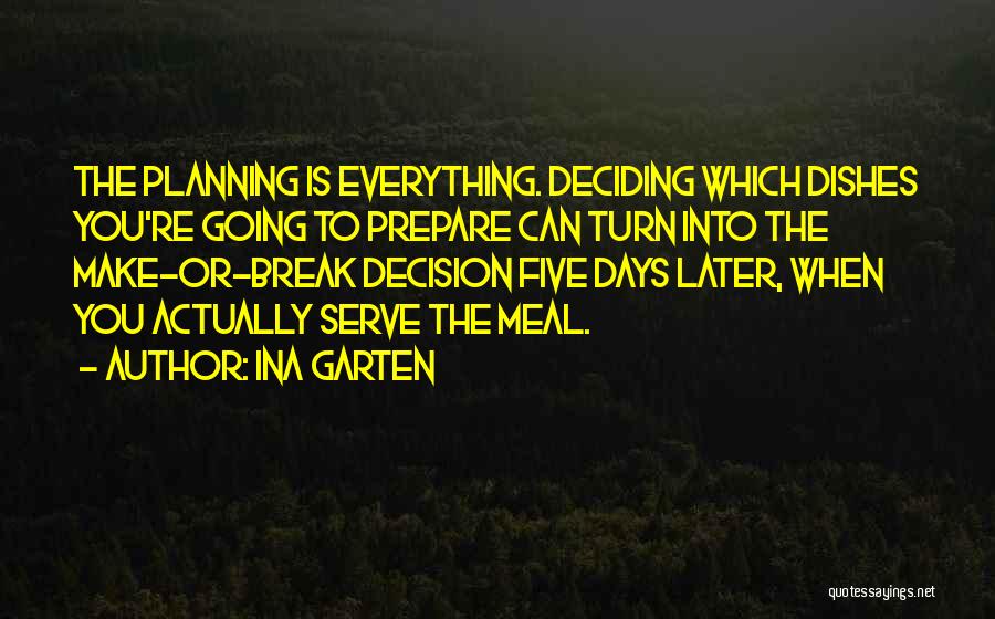 Ina Garten Quotes: The Planning Is Everything. Deciding Which Dishes You're Going To Prepare Can Turn Into The Make-or-break Decision Five Days Later,