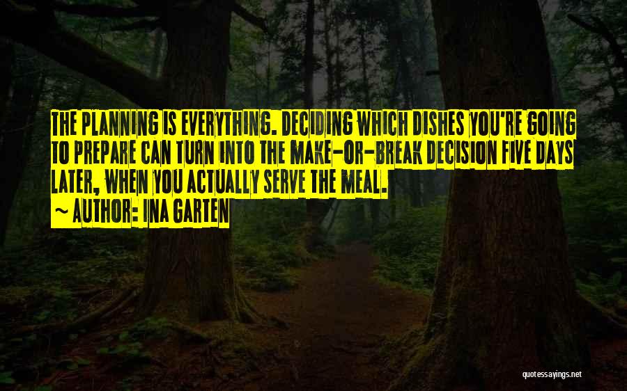 Ina Garten Quotes: The Planning Is Everything. Deciding Which Dishes You're Going To Prepare Can Turn Into The Make-or-break Decision Five Days Later,