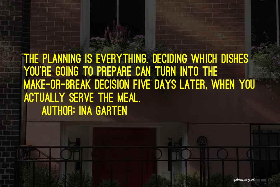 Ina Garten Quotes: The Planning Is Everything. Deciding Which Dishes You're Going To Prepare Can Turn Into The Make-or-break Decision Five Days Later,