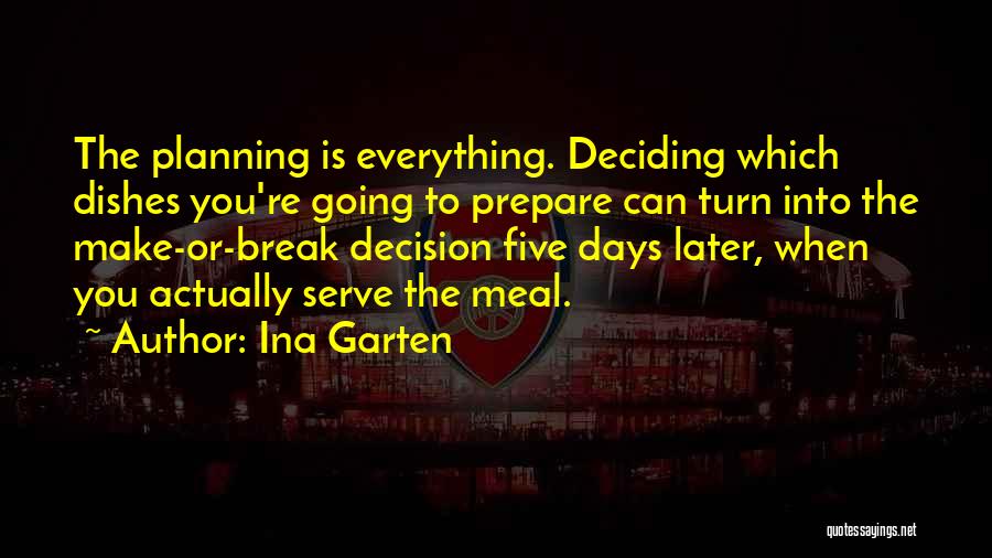 Ina Garten Quotes: The Planning Is Everything. Deciding Which Dishes You're Going To Prepare Can Turn Into The Make-or-break Decision Five Days Later,