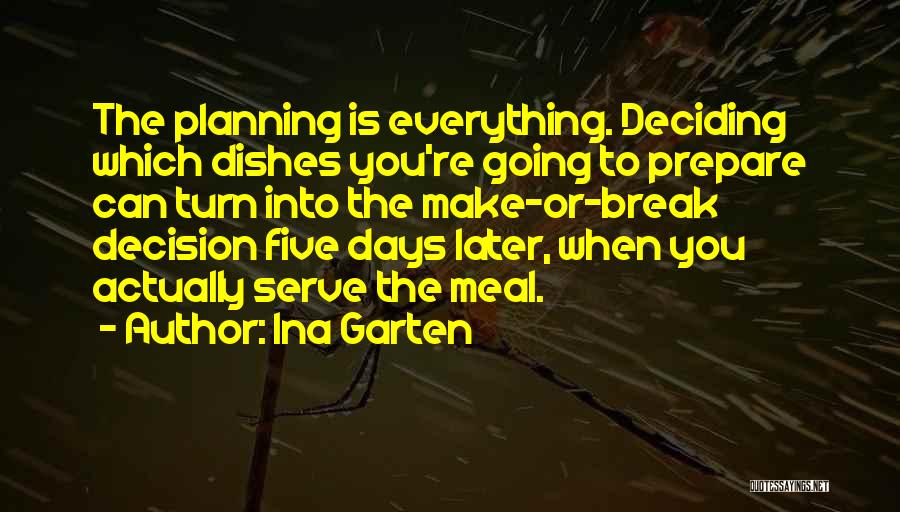 Ina Garten Quotes: The Planning Is Everything. Deciding Which Dishes You're Going To Prepare Can Turn Into The Make-or-break Decision Five Days Later,