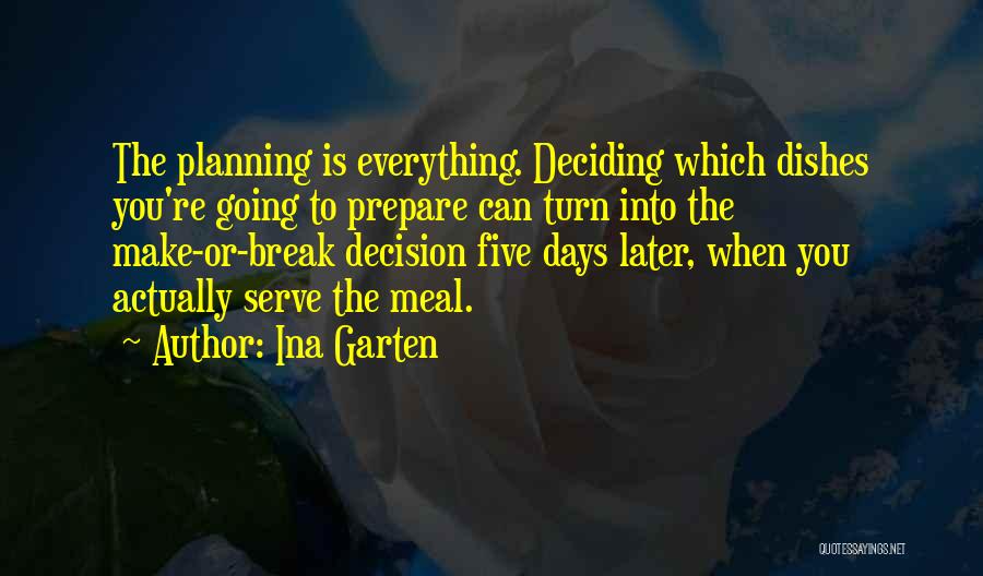 Ina Garten Quotes: The Planning Is Everything. Deciding Which Dishes You're Going To Prepare Can Turn Into The Make-or-break Decision Five Days Later,