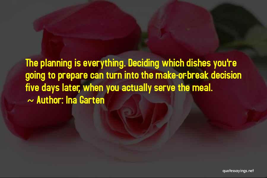 Ina Garten Quotes: The Planning Is Everything. Deciding Which Dishes You're Going To Prepare Can Turn Into The Make-or-break Decision Five Days Later,