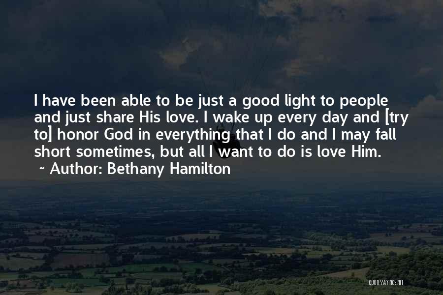 Bethany Hamilton Quotes: I Have Been Able To Be Just A Good Light To People And Just Share His Love. I Wake Up