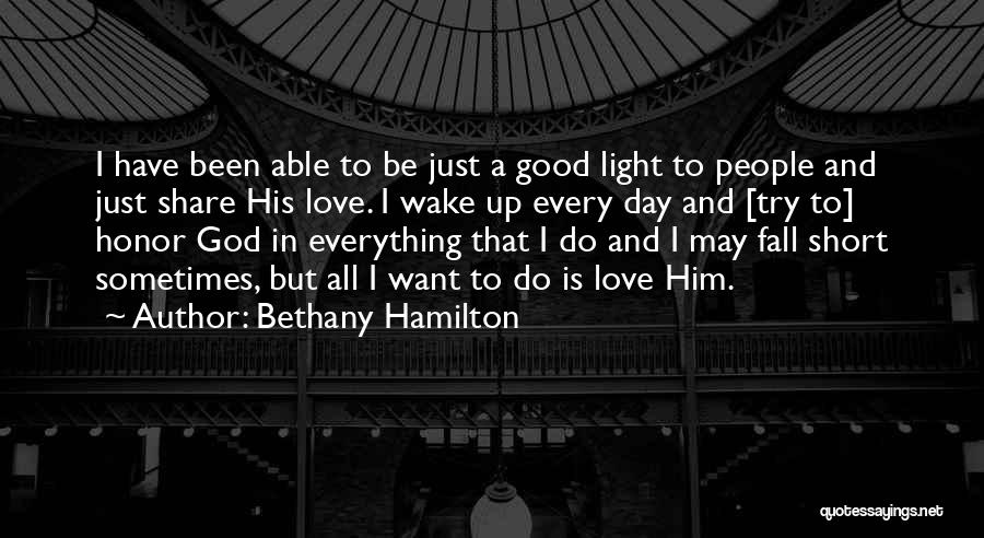 Bethany Hamilton Quotes: I Have Been Able To Be Just A Good Light To People And Just Share His Love. I Wake Up