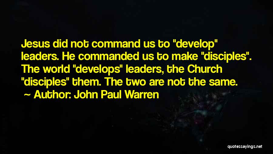 John Paul Warren Quotes: Jesus Did Not Command Us To Develop Leaders. He Commanded Us To Make Disciples. The World Develops Leaders, The Church