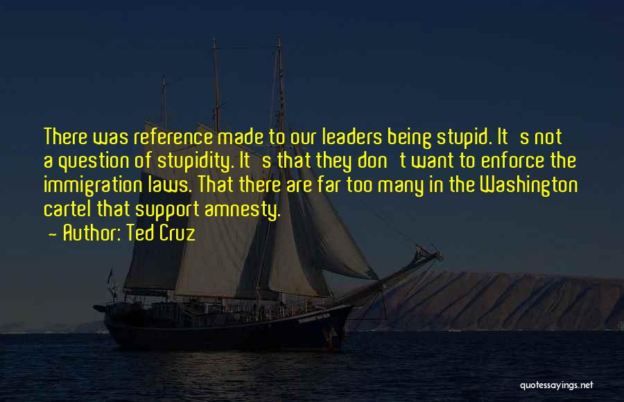 Ted Cruz Quotes: There Was Reference Made To Our Leaders Being Stupid. It's Not A Question Of Stupidity. It's That They Don't Want