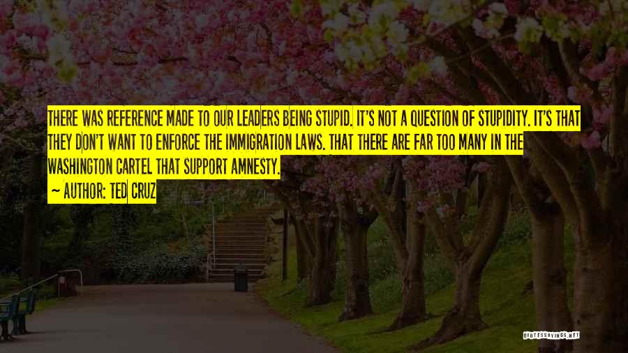 Ted Cruz Quotes: There Was Reference Made To Our Leaders Being Stupid. It's Not A Question Of Stupidity. It's That They Don't Want