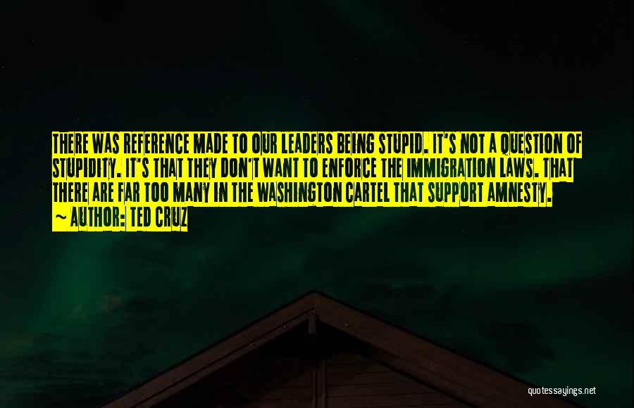 Ted Cruz Quotes: There Was Reference Made To Our Leaders Being Stupid. It's Not A Question Of Stupidity. It's That They Don't Want