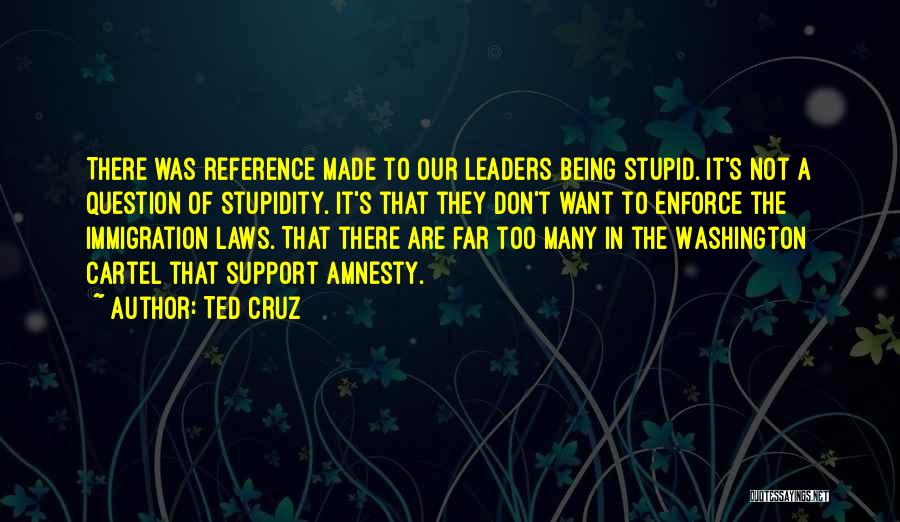 Ted Cruz Quotes: There Was Reference Made To Our Leaders Being Stupid. It's Not A Question Of Stupidity. It's That They Don't Want