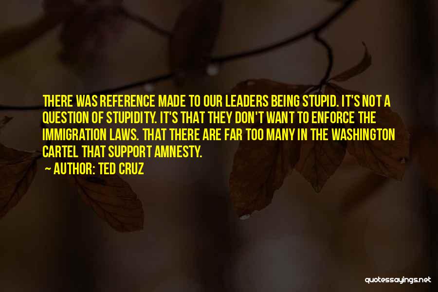 Ted Cruz Quotes: There Was Reference Made To Our Leaders Being Stupid. It's Not A Question Of Stupidity. It's That They Don't Want