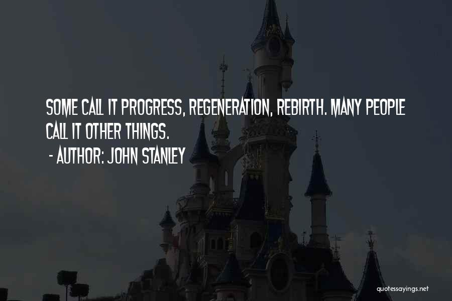 John Stanley Quotes: Some Call It Progress, Regeneration, Rebirth. Many People Call It Other Things.