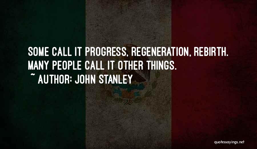 John Stanley Quotes: Some Call It Progress, Regeneration, Rebirth. Many People Call It Other Things.