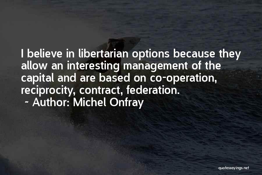 Michel Onfray Quotes: I Believe In Libertarian Options Because They Allow An Interesting Management Of The Capital And Are Based On Co-operation, Reciprocity,