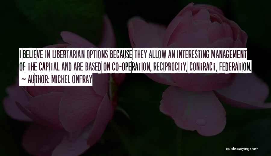 Michel Onfray Quotes: I Believe In Libertarian Options Because They Allow An Interesting Management Of The Capital And Are Based On Co-operation, Reciprocity,