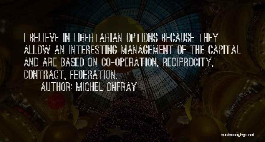 Michel Onfray Quotes: I Believe In Libertarian Options Because They Allow An Interesting Management Of The Capital And Are Based On Co-operation, Reciprocity,