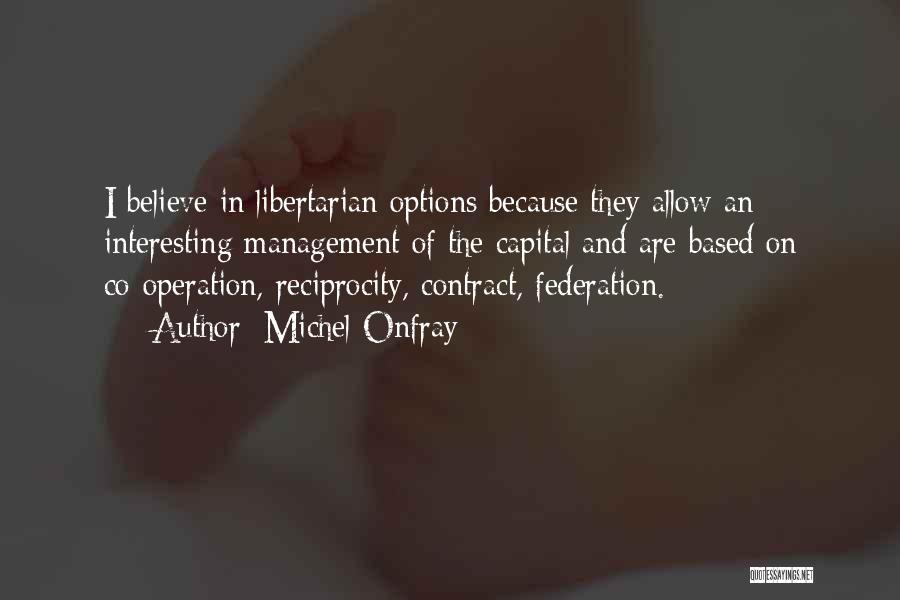 Michel Onfray Quotes: I Believe In Libertarian Options Because They Allow An Interesting Management Of The Capital And Are Based On Co-operation, Reciprocity,