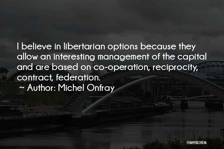 Michel Onfray Quotes: I Believe In Libertarian Options Because They Allow An Interesting Management Of The Capital And Are Based On Co-operation, Reciprocity,