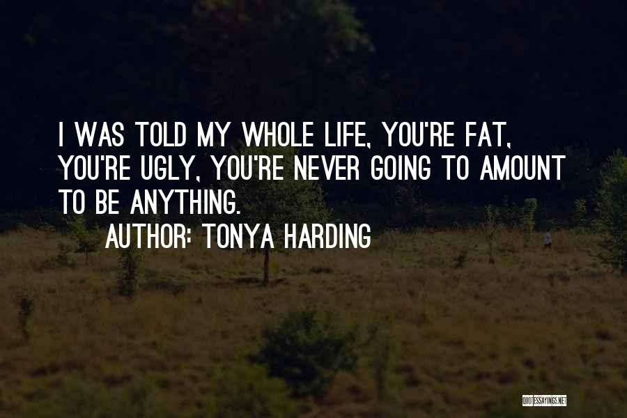 Tonya Harding Quotes: I Was Told My Whole Life, You're Fat, You're Ugly, You're Never Going To Amount To Be Anything.