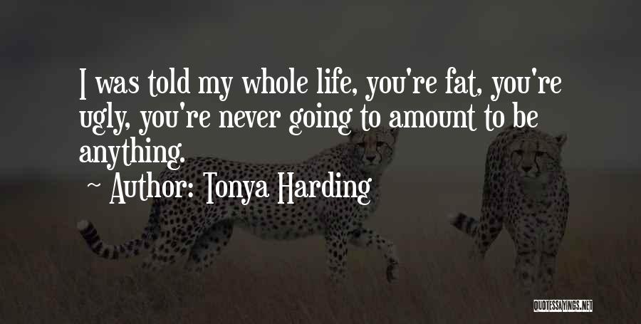 Tonya Harding Quotes: I Was Told My Whole Life, You're Fat, You're Ugly, You're Never Going To Amount To Be Anything.