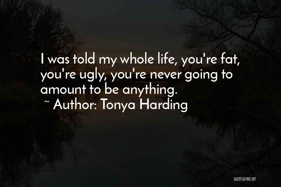 Tonya Harding Quotes: I Was Told My Whole Life, You're Fat, You're Ugly, You're Never Going To Amount To Be Anything.