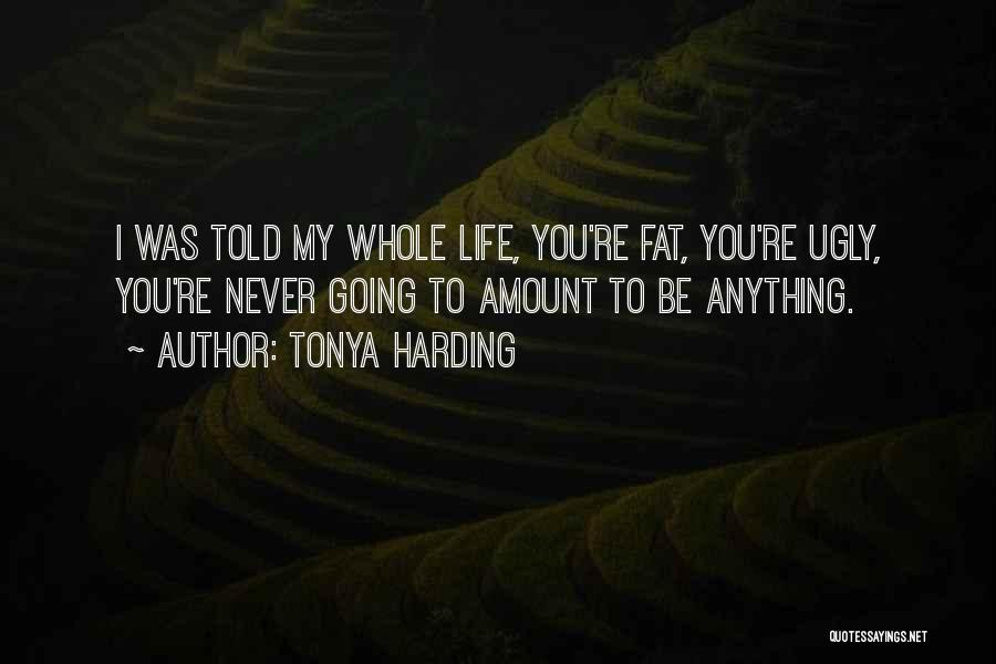 Tonya Harding Quotes: I Was Told My Whole Life, You're Fat, You're Ugly, You're Never Going To Amount To Be Anything.