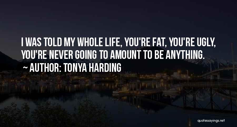 Tonya Harding Quotes: I Was Told My Whole Life, You're Fat, You're Ugly, You're Never Going To Amount To Be Anything.