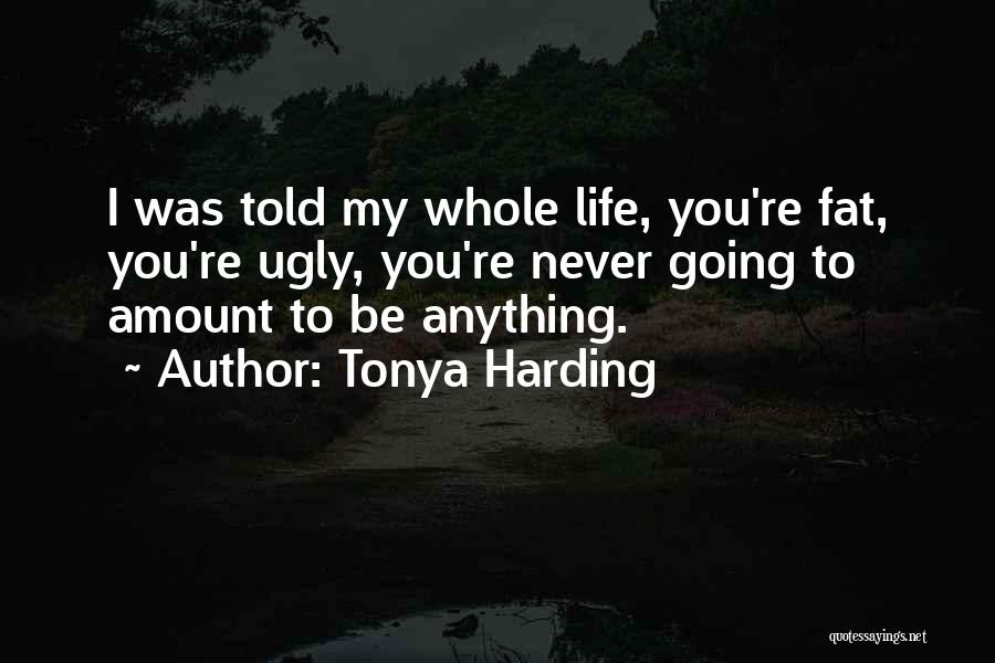 Tonya Harding Quotes: I Was Told My Whole Life, You're Fat, You're Ugly, You're Never Going To Amount To Be Anything.