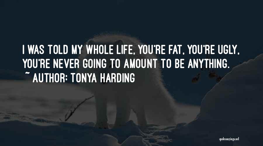 Tonya Harding Quotes: I Was Told My Whole Life, You're Fat, You're Ugly, You're Never Going To Amount To Be Anything.