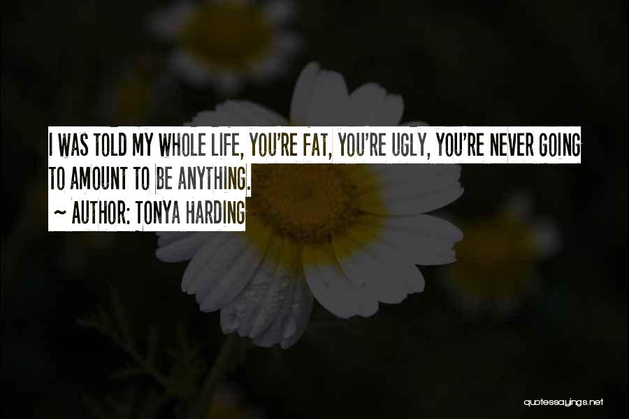 Tonya Harding Quotes: I Was Told My Whole Life, You're Fat, You're Ugly, You're Never Going To Amount To Be Anything.