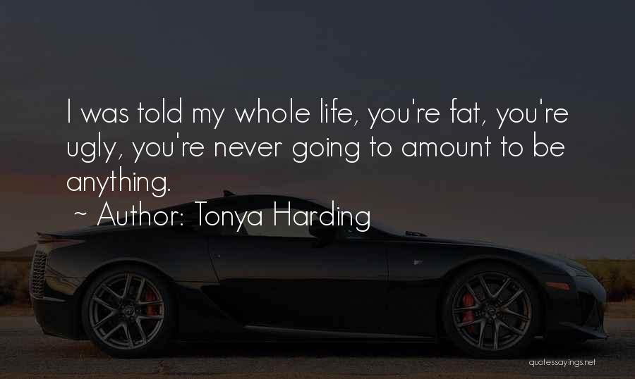 Tonya Harding Quotes: I Was Told My Whole Life, You're Fat, You're Ugly, You're Never Going To Amount To Be Anything.