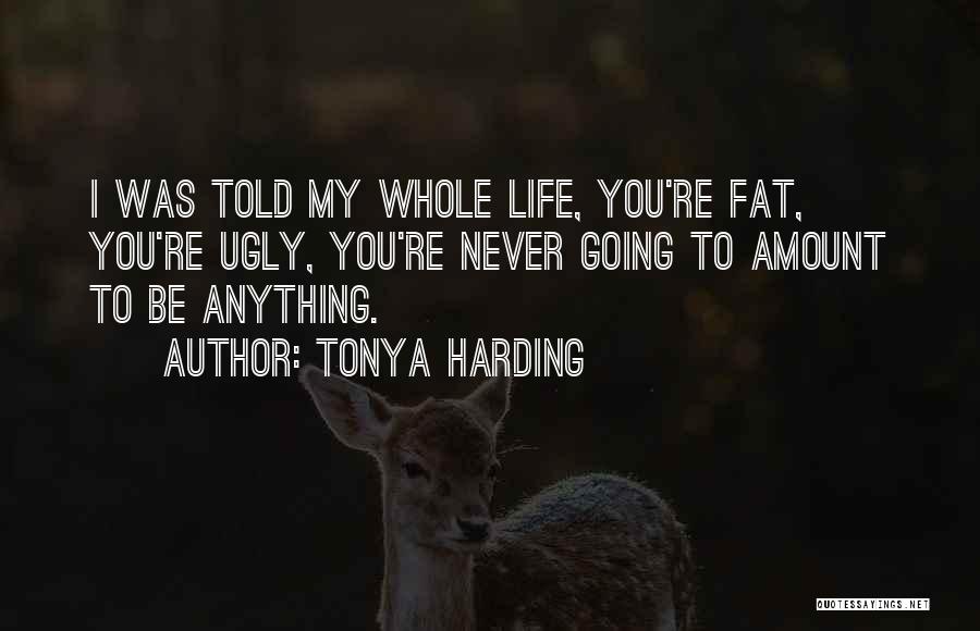 Tonya Harding Quotes: I Was Told My Whole Life, You're Fat, You're Ugly, You're Never Going To Amount To Be Anything.