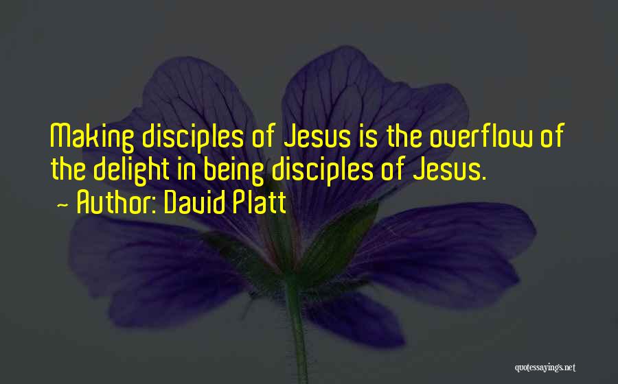 David Platt Quotes: Making Disciples Of Jesus Is The Overflow Of The Delight In Being Disciples Of Jesus.