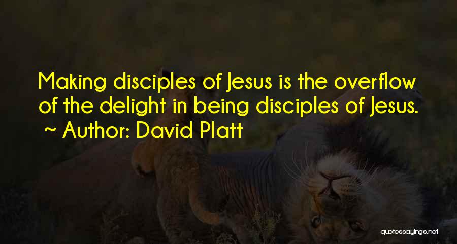 David Platt Quotes: Making Disciples Of Jesus Is The Overflow Of The Delight In Being Disciples Of Jesus.