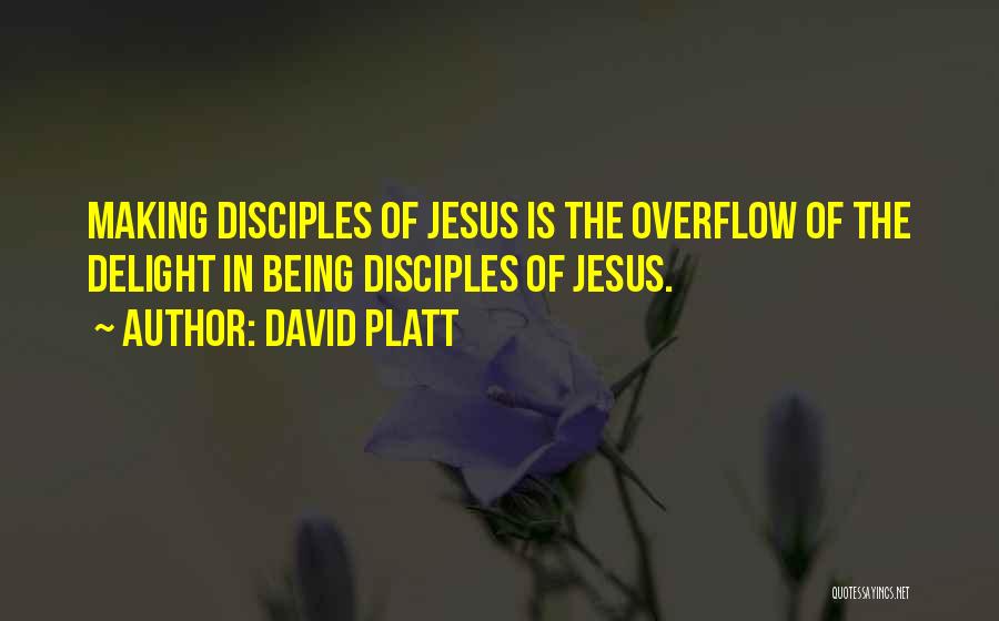 David Platt Quotes: Making Disciples Of Jesus Is The Overflow Of The Delight In Being Disciples Of Jesus.