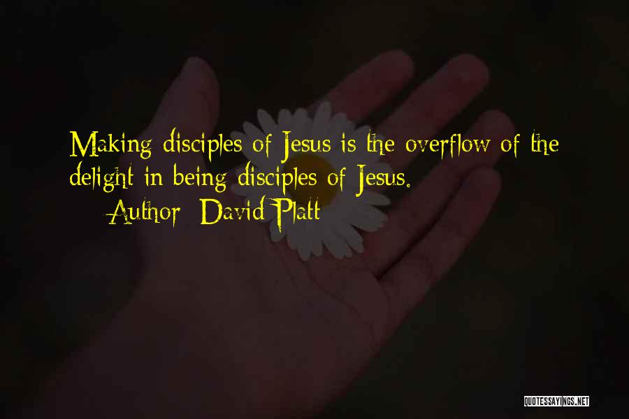 David Platt Quotes: Making Disciples Of Jesus Is The Overflow Of The Delight In Being Disciples Of Jesus.