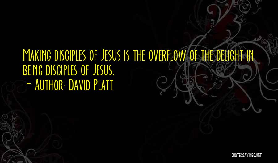 David Platt Quotes: Making Disciples Of Jesus Is The Overflow Of The Delight In Being Disciples Of Jesus.