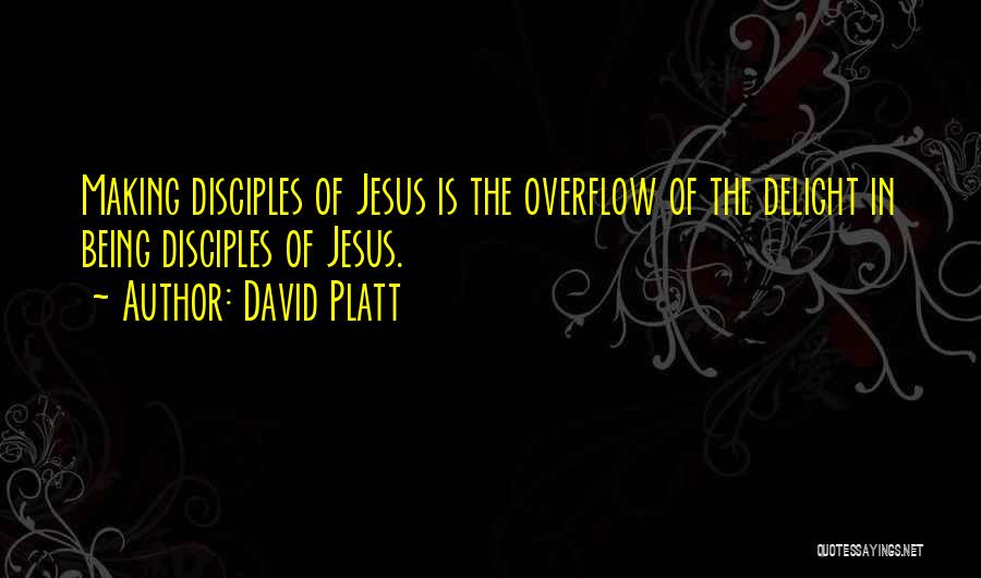 David Platt Quotes: Making Disciples Of Jesus Is The Overflow Of The Delight In Being Disciples Of Jesus.