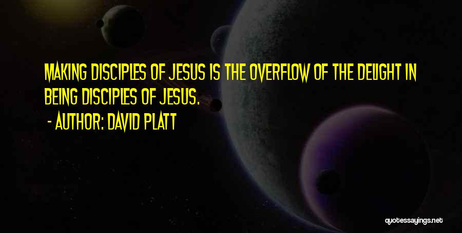 David Platt Quotes: Making Disciples Of Jesus Is The Overflow Of The Delight In Being Disciples Of Jesus.