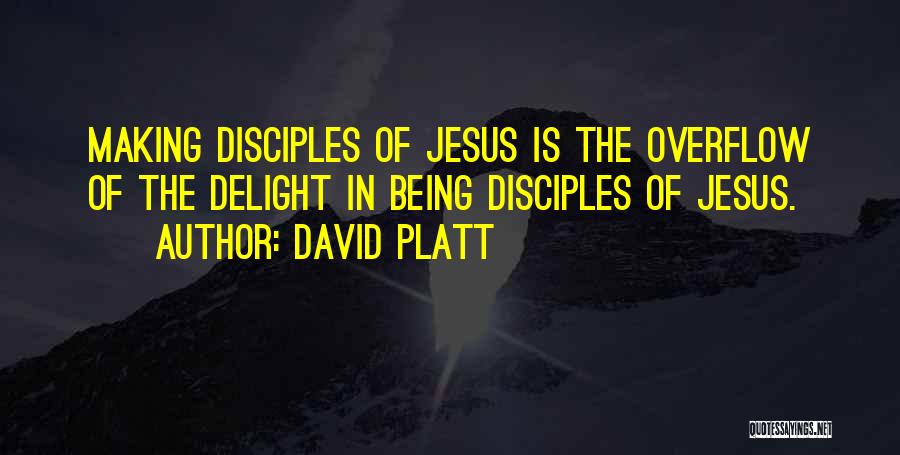 David Platt Quotes: Making Disciples Of Jesus Is The Overflow Of The Delight In Being Disciples Of Jesus.