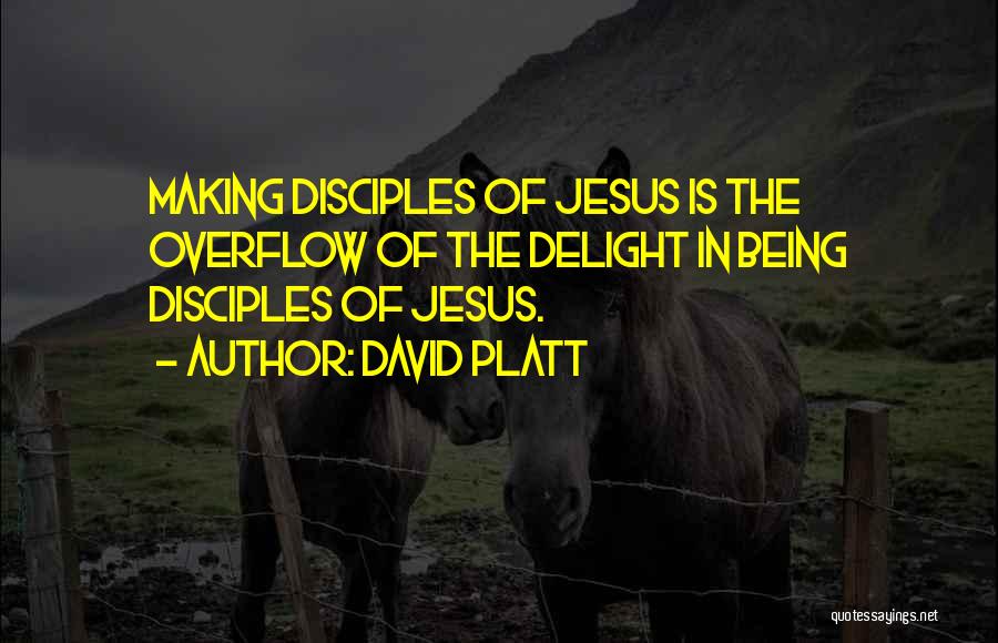 David Platt Quotes: Making Disciples Of Jesus Is The Overflow Of The Delight In Being Disciples Of Jesus.