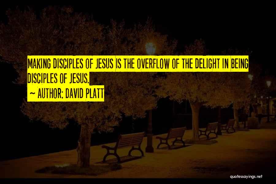 David Platt Quotes: Making Disciples Of Jesus Is The Overflow Of The Delight In Being Disciples Of Jesus.