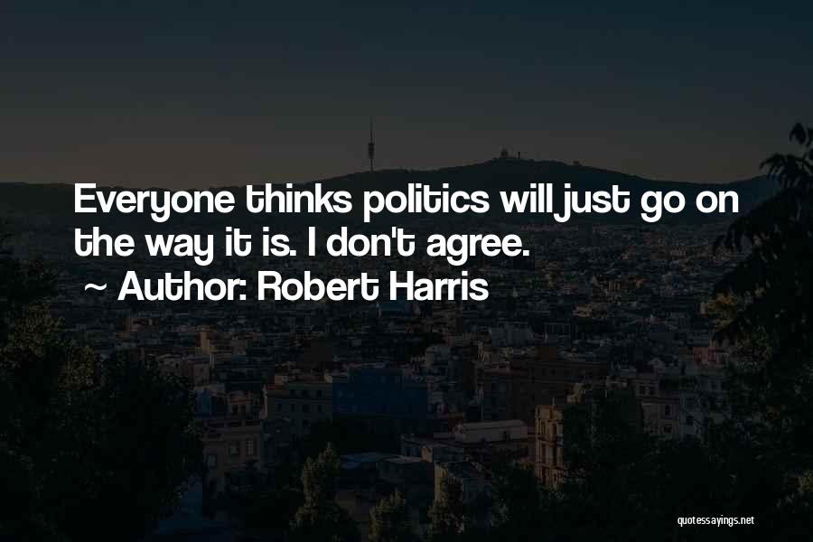 Robert Harris Quotes: Everyone Thinks Politics Will Just Go On The Way It Is. I Don't Agree.