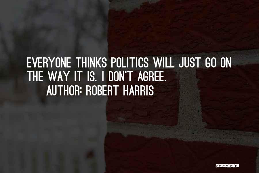 Robert Harris Quotes: Everyone Thinks Politics Will Just Go On The Way It Is. I Don't Agree.