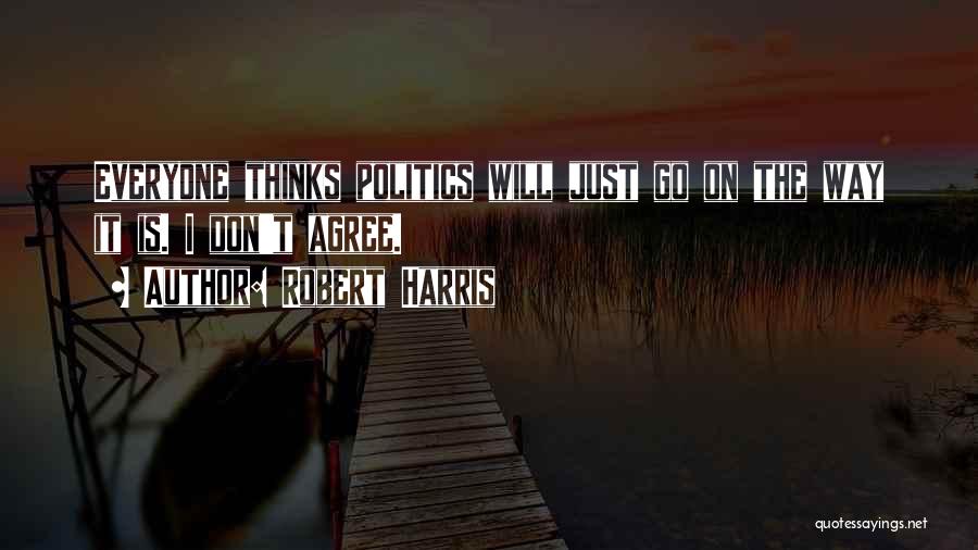 Robert Harris Quotes: Everyone Thinks Politics Will Just Go On The Way It Is. I Don't Agree.