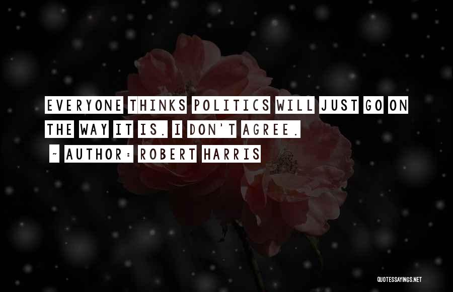 Robert Harris Quotes: Everyone Thinks Politics Will Just Go On The Way It Is. I Don't Agree.
