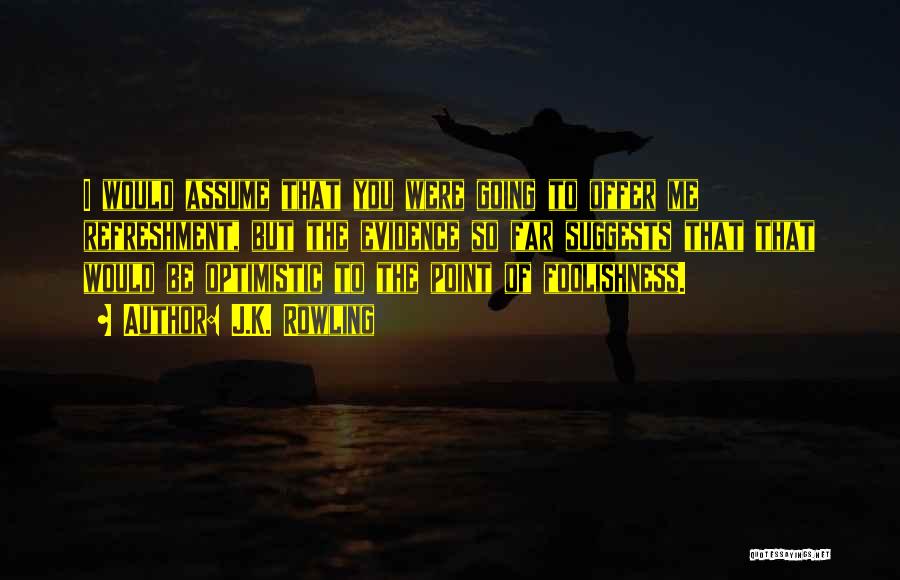 J.K. Rowling Quotes: I Would Assume That You Were Going To Offer Me Refreshment, But The Evidence So Far Suggests That That Would
